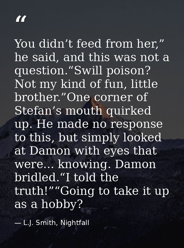 You didn’t feed from her,” he said, and this was not a question.“Swill poison? Not my kind of fun, little brother.”One c — L.J. Smith, Nightfall