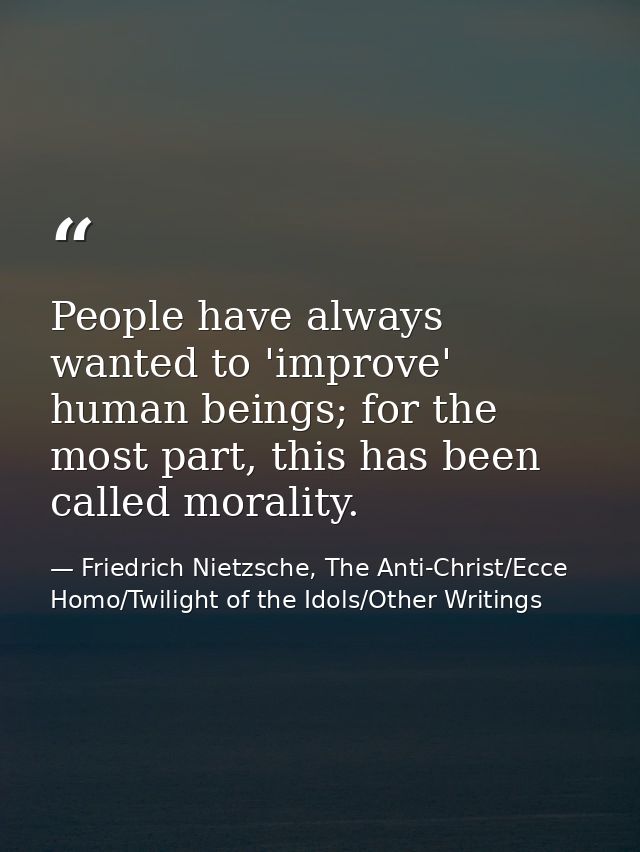 People have always wanted to 'improve' human beings; for the most part, this has been called morality. — Friedrich Nietzsche, The Anti-Christ/Ecce Homo/Twilight of the Idols/Other Writings