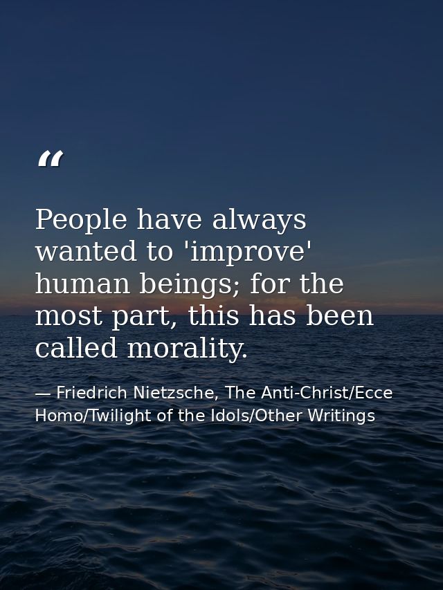 People have always wanted to 'improve' human beings; for the most part, this has been called morality. — Friedrich Nietzsche, The Anti-Christ/Ecce Homo/Twilight of the Idols/Other Writings