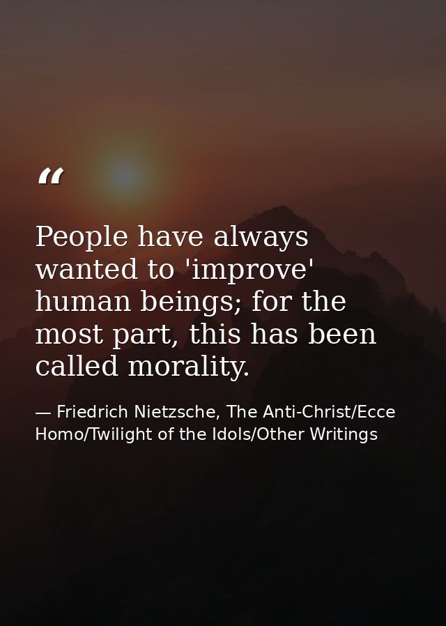 People have always wanted to 'improve' human beings; for the most part, this has been called morality. — Friedrich Nietzsche, The Anti-Christ/Ecce Homo/Twilight of the Idols/Other Writings
