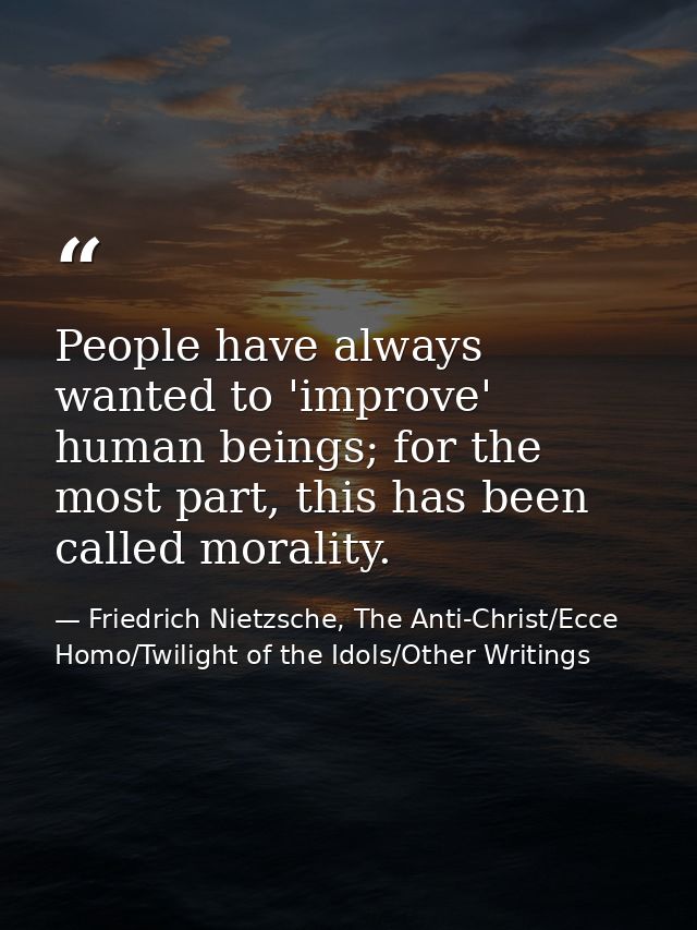 People have always wanted to 'improve' human beings; for the most part, this has been called morality. — Friedrich Nietzsche, The Anti-Christ/Ecce Homo/Twilight of the Idols/Other Writings