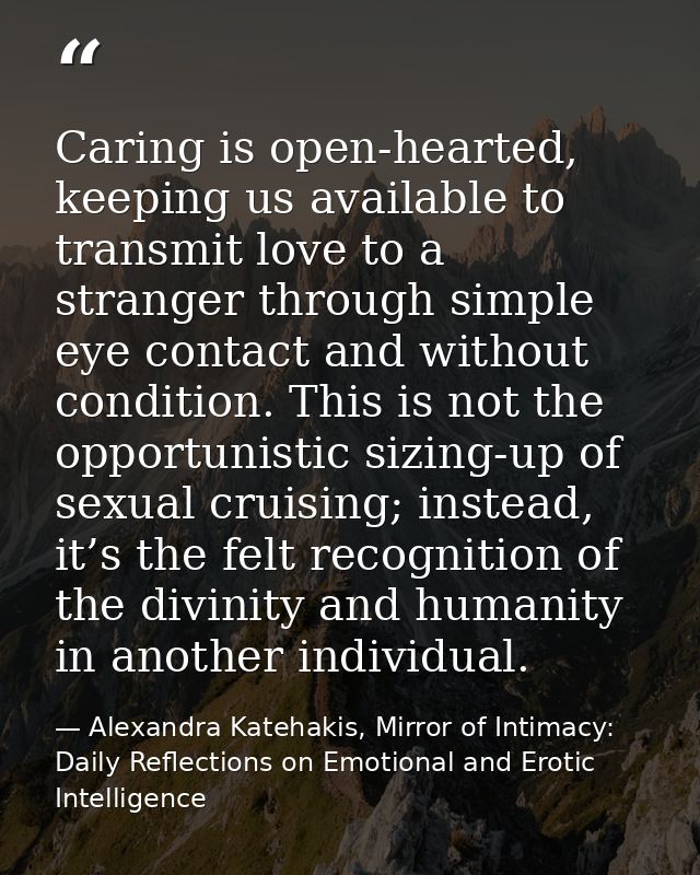 Caring is open-hearted, keeping us available to transmit love to a stranger through simple eye contact and without condi — Alexandra Katehakis, Mirror of Intimacy: Daily Reflections on Emotional and Erotic Intelligence