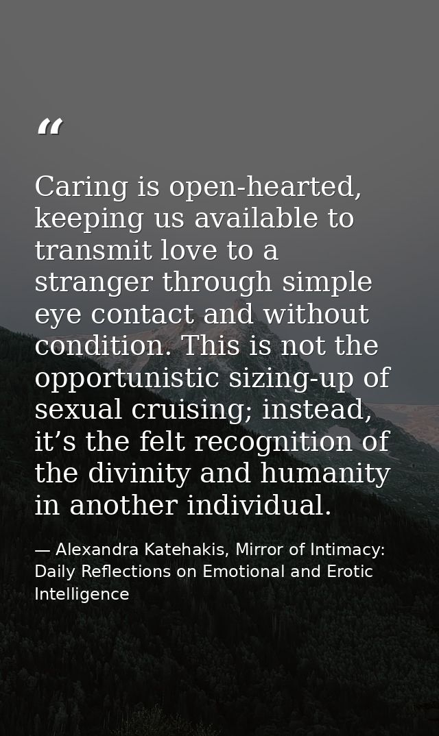Caring is open-hearted, keeping us available to transmit love to a stranger through simple eye contact and without condi — Alexandra Katehakis, Mirror of Intimacy: Daily Reflections on Emotional and Erotic Intelligence