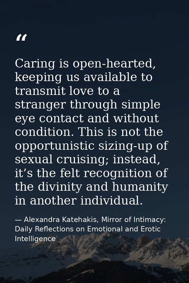 Caring is open-hearted, keeping us available to transmit love to a stranger through simple eye contact and without condi — Alexandra Katehakis, Mirror of Intimacy: Daily Reflections on Emotional and Erotic Intelligence