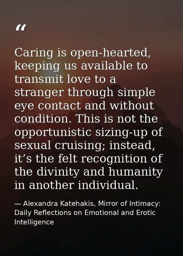 Caring is open-hearted, keeping us available to transmit love to a stranger through simple eye contact and without condi — Alexandra Katehakis, Mirror of Intimacy: Daily Reflections on Emotional and Erotic Intelligence