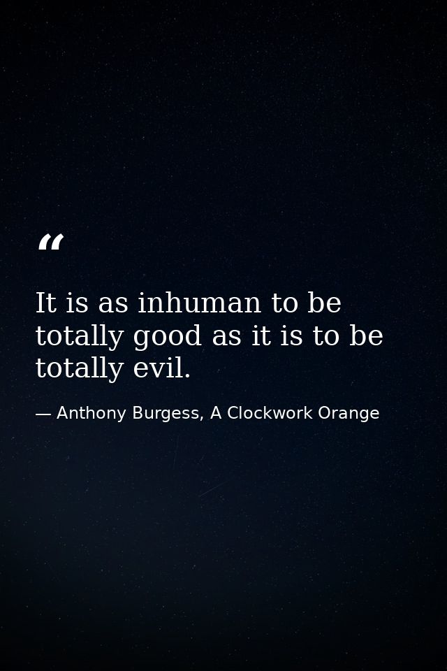It is as inhuman to be totally good as it is to be totally evil. — Anthony Burgess, A Clockwork Orange