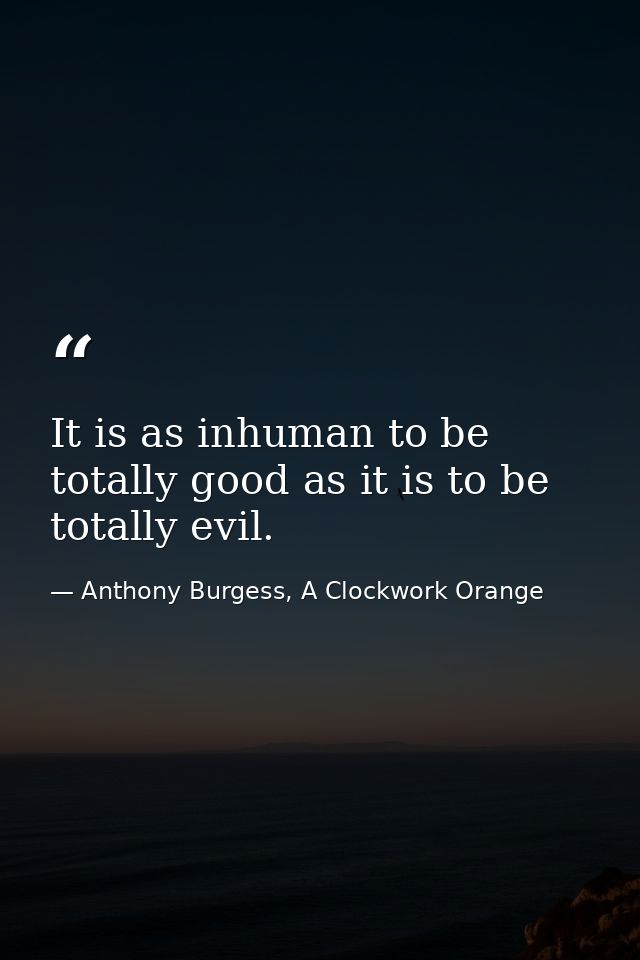 It is as inhuman to be totally good as it is to be totally evil. — Anthony Burgess, A Clockwork Orange