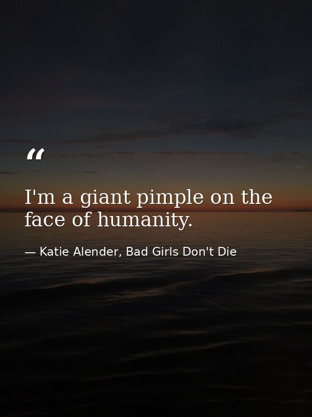 I'm a giant pimple on the face of humanity. — Katie Alender, Bad Girls Don't Die
