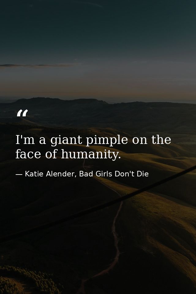 I'm a giant pimple on the face of humanity. — Katie Alender, Bad Girls Don't Die