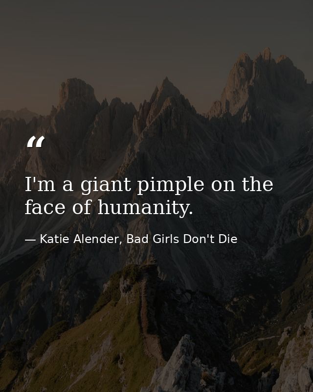 I'm a giant pimple on the face of humanity. — Katie Alender, Bad Girls Don't Die