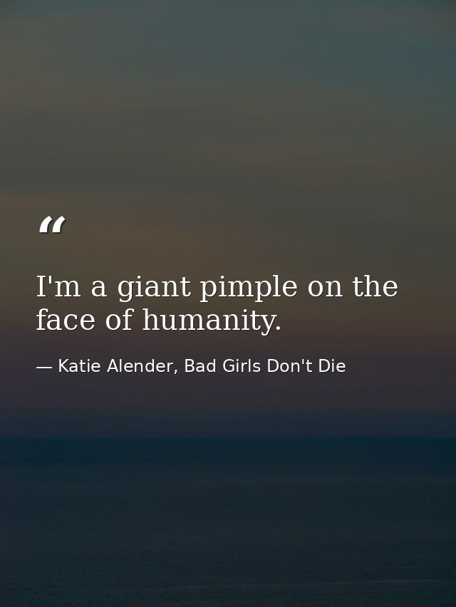 I'm a giant pimple on the face of humanity. — Katie Alender, Bad Girls Don't Die