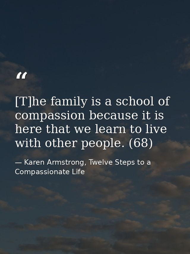 [T]he family is a school of compassion because it is here that we learn to live with other people. (68) — Karen Armstrong, Twelve Steps to a Compassionate Life