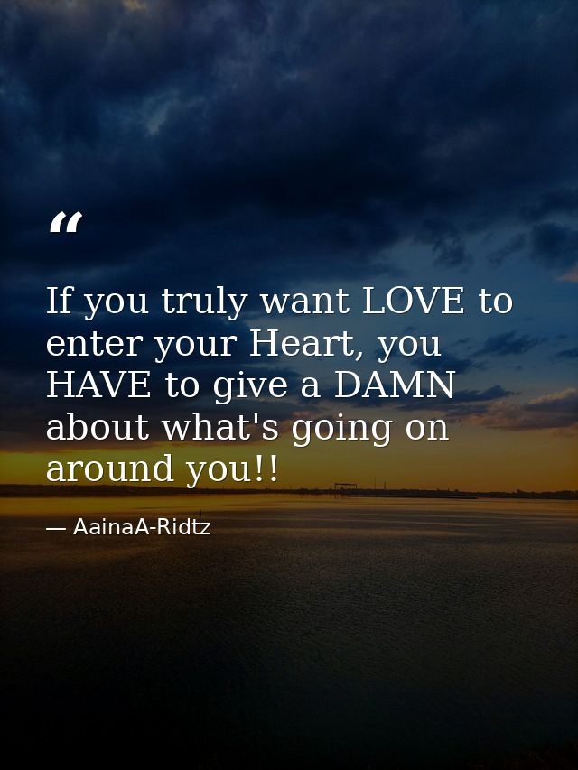 If you truly want LOVE to enter your Heart, you HAVE to give a DAMN about what's going on around you!! — AainaA-Ridtz