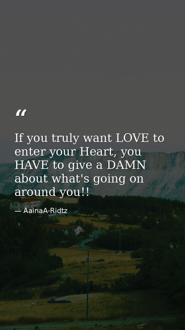 If you truly want LOVE to enter your Heart, you HAVE to give a DAMN about what's going on around you!! — AainaA-Ridtz