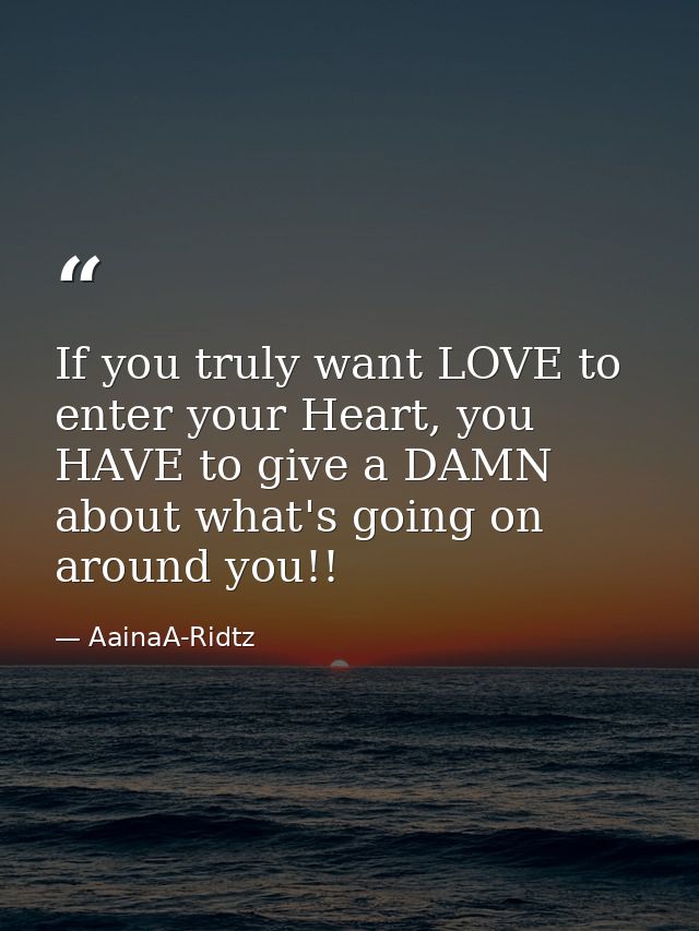 If you truly want LOVE to enter your Heart, you HAVE to give a DAMN about what's going on around you!! — AainaA-Ridtz