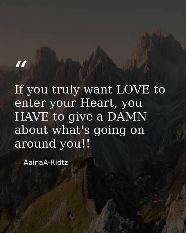If you truly want LOVE to enter your Heart, you HAVE to give a DAMN about what's going on around you!! — AainaA-Ridtz