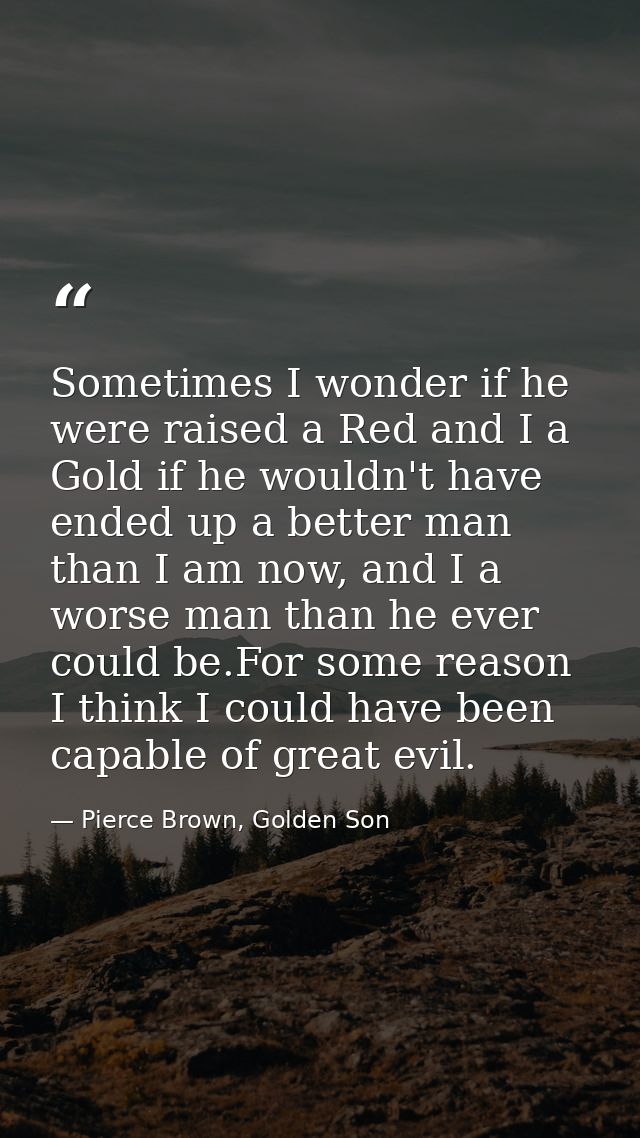 Sometimes I wonder if he were raised a Red and I a Gold if he wouldn't have ended up a better man than I am now, and I a — Pierce Brown, Golden Son