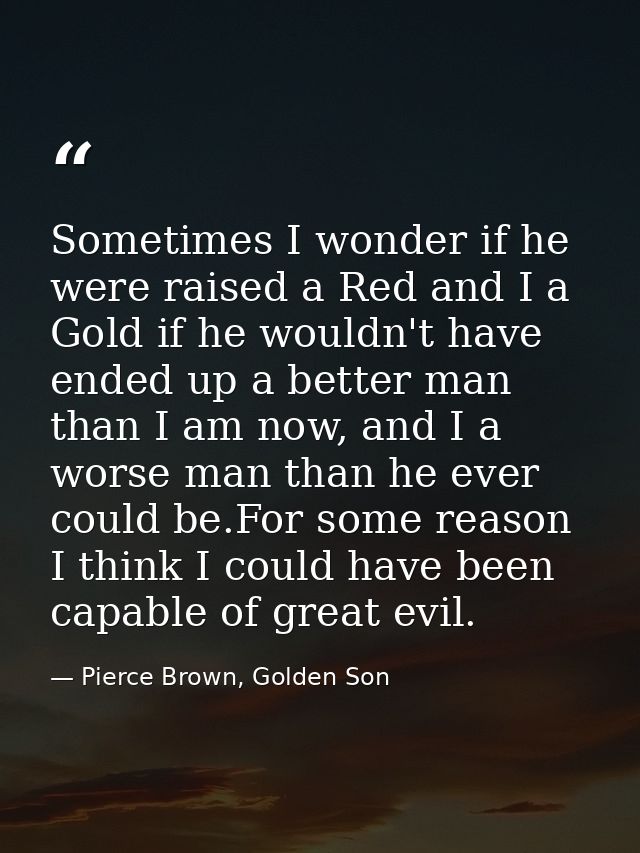 Sometimes I wonder if he were raised a Red and I a Gold if he wouldn't have ended up a better man than I am now, and I a — Pierce Brown, Golden Son