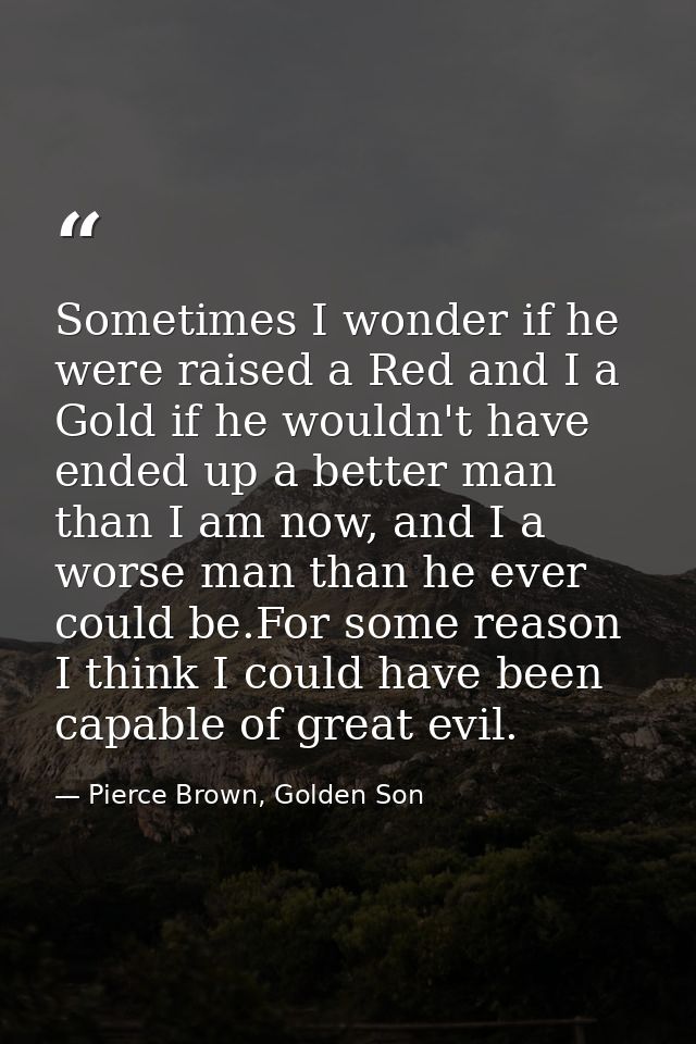 Sometimes I wonder if he were raised a Red and I a Gold if he wouldn't have ended up a better man than I am now, and I a — Pierce Brown, Golden Son