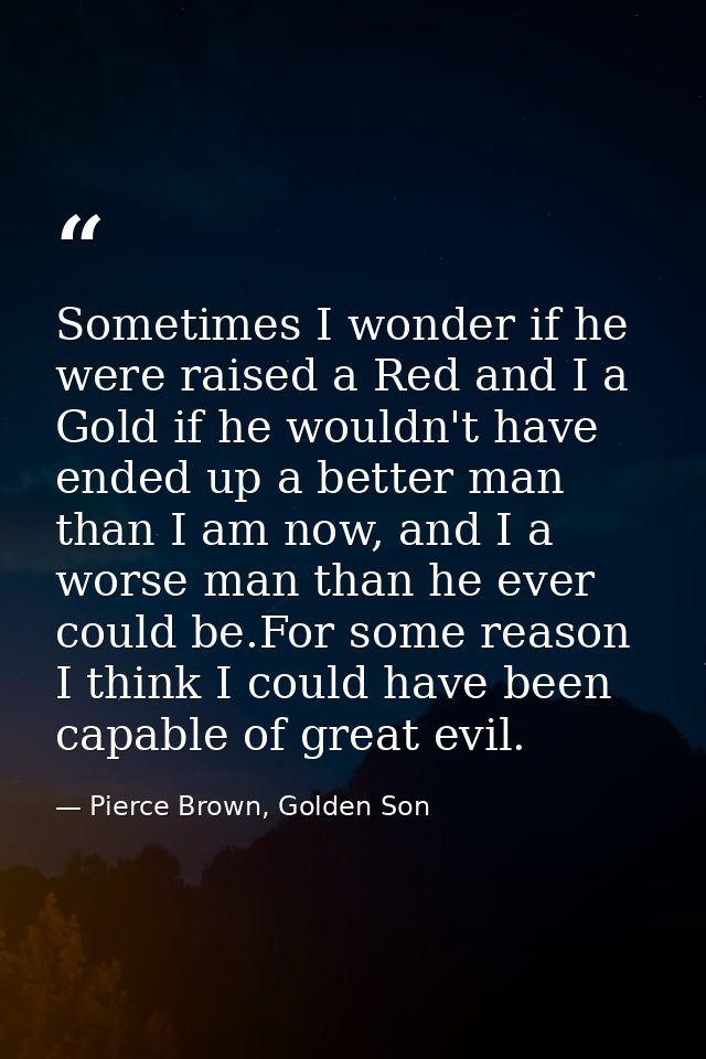 Sometimes I wonder if he were raised a Red and I a Gold if he wouldn't have ended up a better man than I am now, and I a — Pierce Brown, Golden Son