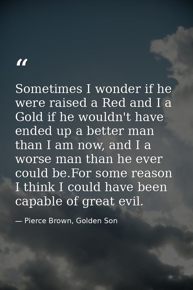 Sometimes I wonder if he were raised a Red and I a Gold if he wouldn't have ended up a better man than I am now, and I a — Pierce Brown, Golden Son