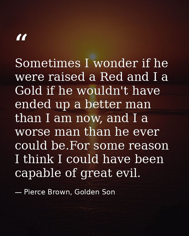 Sometimes I wonder if he were raised a Red and I a Gold if he wouldn't have ended up a better man than I am now, and I a — Pierce Brown, Golden Son