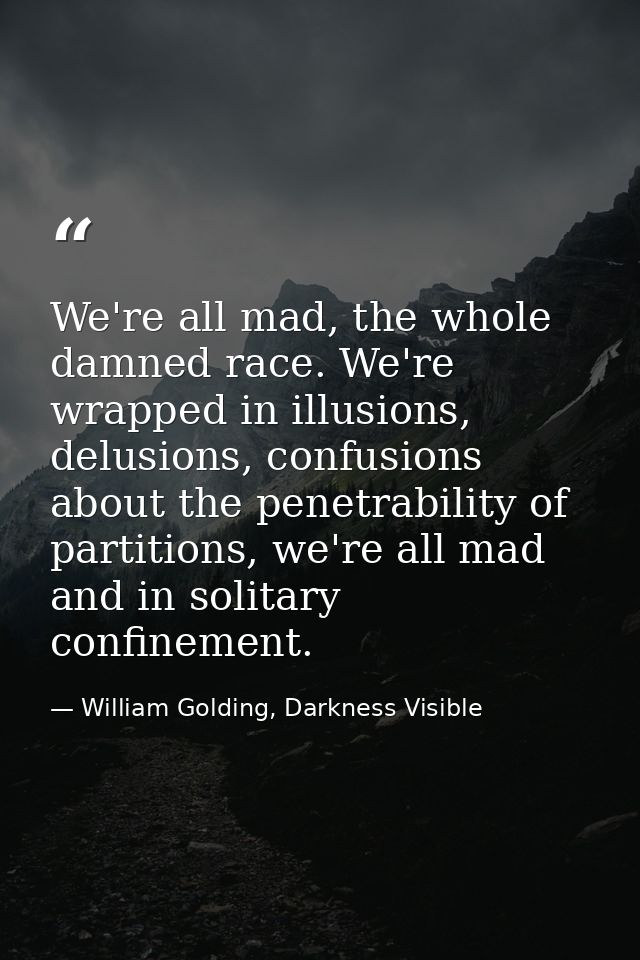 We're all mad, the whole damned race. We're wrapped in illusions, delusions, confusions about the penetrability of parti — William Golding, Darkness Visible