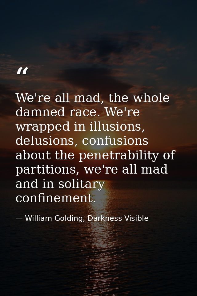We're all mad, the whole damned race. We're wrapped in illusions, delusions, confusions about the penetrability of parti — William Golding, Darkness Visible