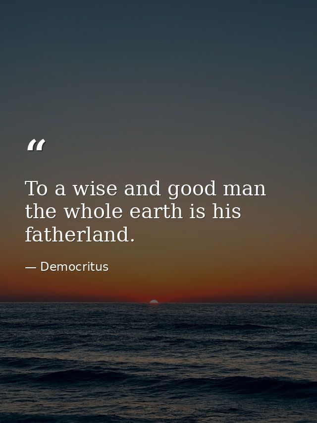 To a wise and good man the whole earth is his fatherland. — Democritus