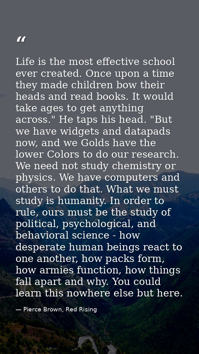 Life is the most effective school ever created. Once upon a time they made children bow their heads and read books. It w — Pierce Brown, Red Rising