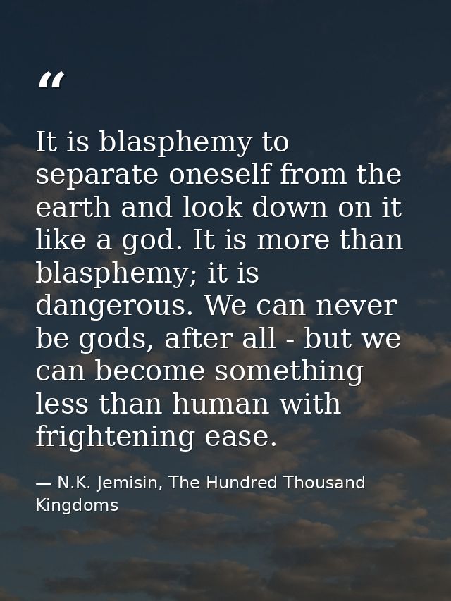 It is blasphemy to separate oneself from the earth and look down on it like a god. It is more than blasphemy; it is dang — N.K. Jemisin, The Hundred Thousand Kingdoms