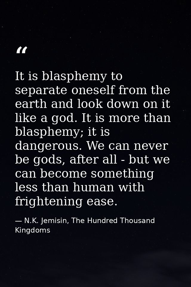 It is blasphemy to separate oneself from the earth and look down on it like a god. It is more than blasphemy; it is dang — N.K. Jemisin, The Hundred Thousand Kingdoms