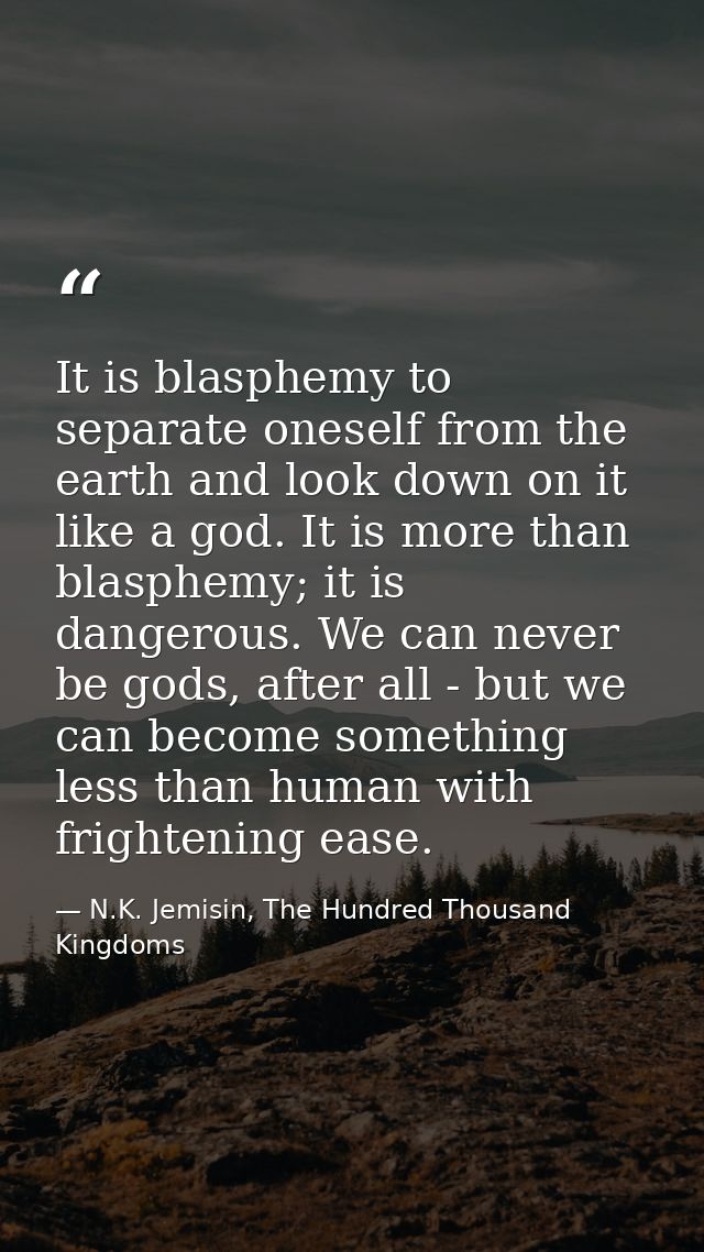 It is blasphemy to separate oneself from the earth and look down on it like a god. It is more than blasphemy; it is dang — N.K. Jemisin, The Hundred Thousand Kingdoms
