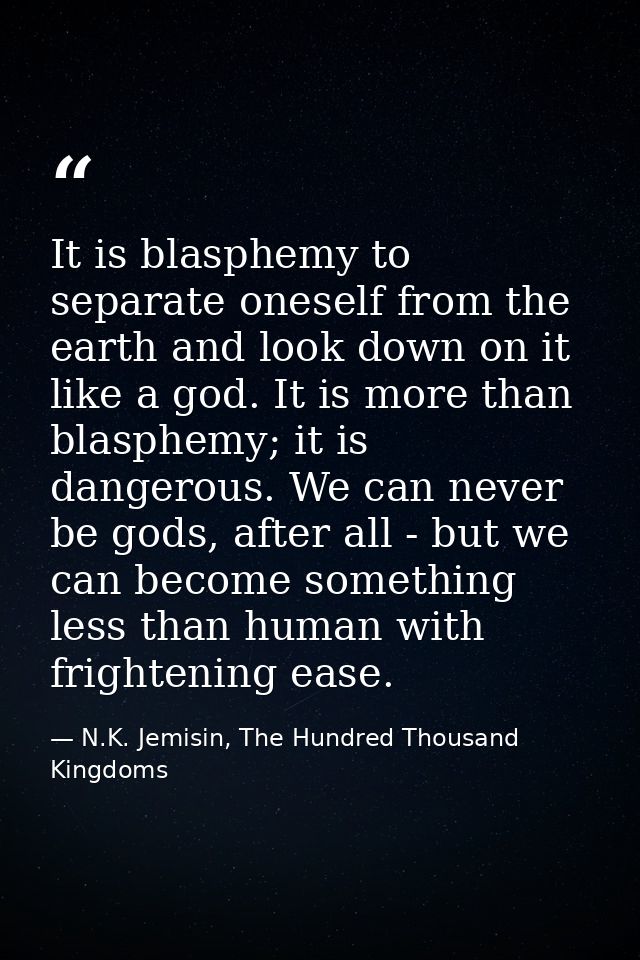 It is blasphemy to separate oneself from the earth and look down on it like a god. It is more than blasphemy; it is dang — N.K. Jemisin, The Hundred Thousand Kingdoms