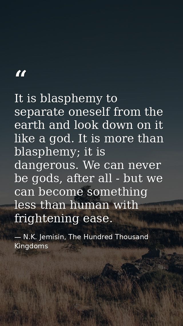 It is blasphemy to separate oneself from the earth and look down on it like a god. It is more than blasphemy; it is dang — N.K. Jemisin, The Hundred Thousand Kingdoms