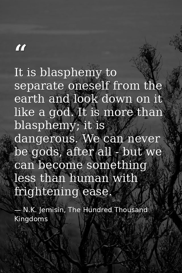 It is blasphemy to separate oneself from the earth and look down on it like a god. It is more than blasphemy; it is dang — N.K. Jemisin, The Hundred Thousand Kingdoms