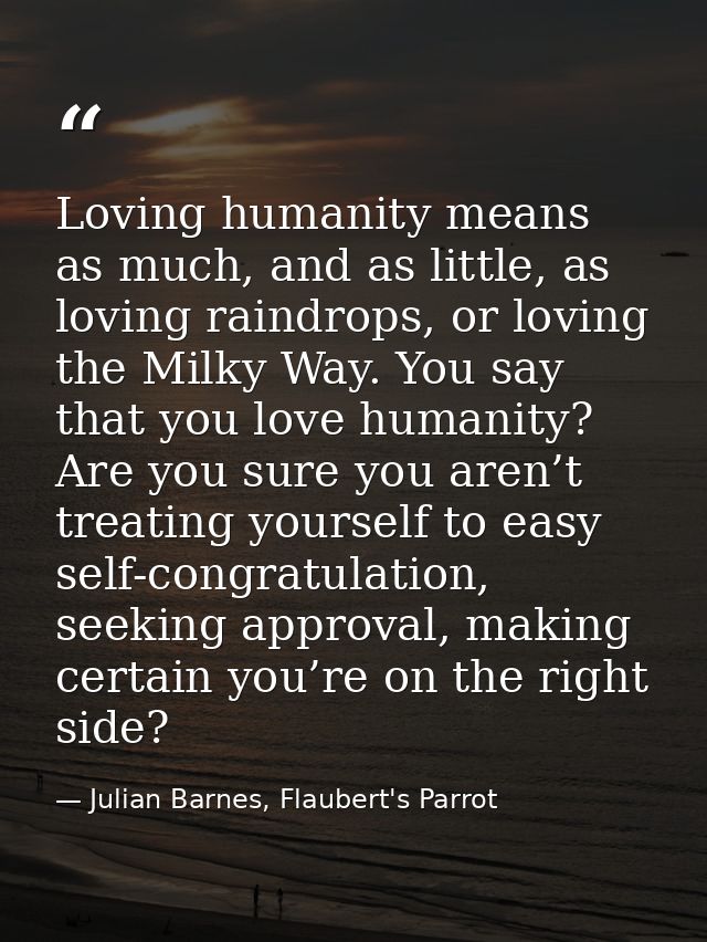 Loving humanity means as much, and as little, as loving raindrops, or loving the Milky Way. You say that you love humani — Julian Barnes, Flaubert's Parrot