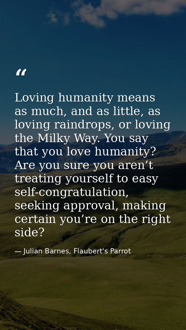 Loving humanity means as much, and as little, as loving raindrops, or loving the Milky Way. You say that you love humani — Julian Barnes, Flaubert's Parrot