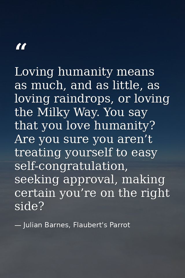 Loving humanity means as much, and as little, as loving raindrops, or loving the Milky Way. You say that you love humani — Julian Barnes, Flaubert's Parrot