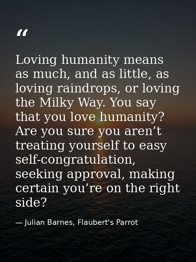 Loving humanity means as much, and as little, as loving raindrops, or loving the Milky Way. You say that you love humani — Julian Barnes, Flaubert's Parrot