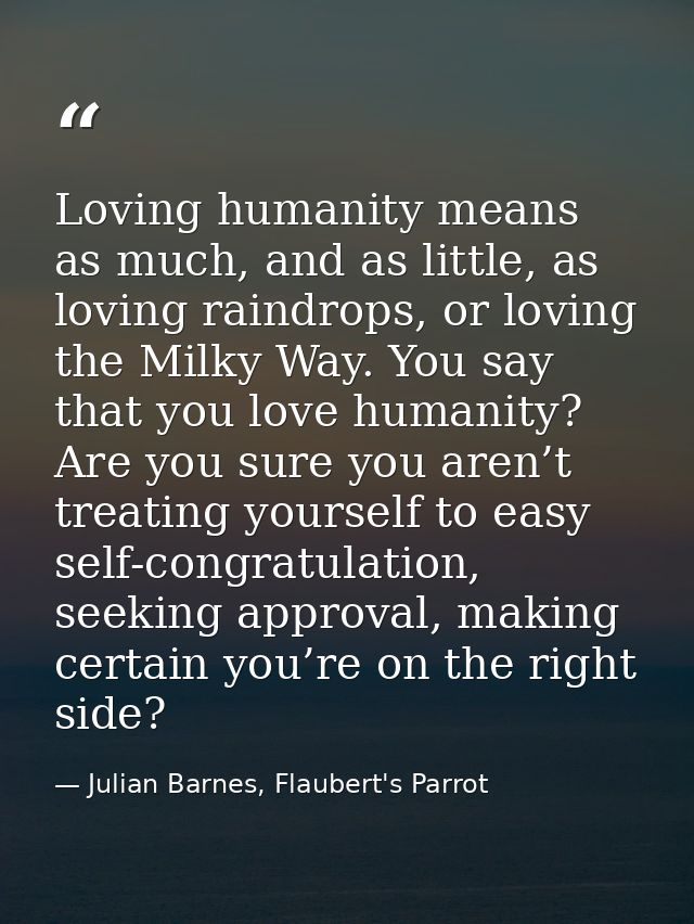 Loving humanity means as much, and as little, as loving raindrops, or loving the Milky Way. You say that you love humani — Julian Barnes, Flaubert's Parrot