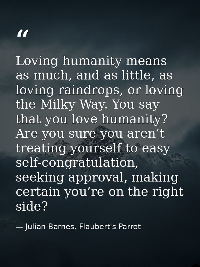 Loving humanity means as much, and as little, as loving raindrops, or loving the Milky Way. You say that you love humani — Julian Barnes, Flaubert's Parrot