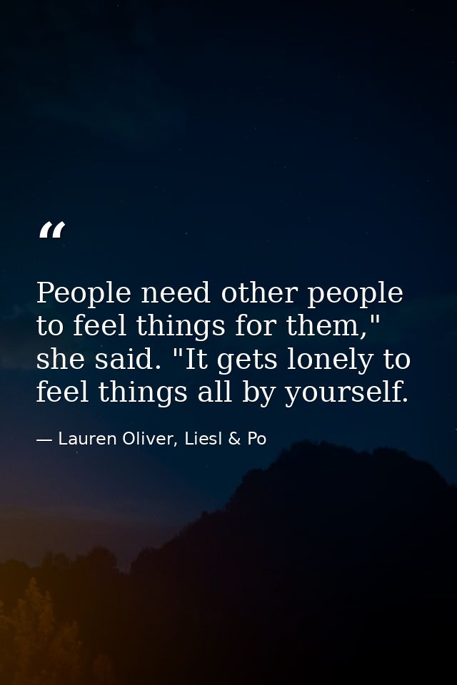 People need other people to feel things for them," she said. "It gets lonely to feel things all by yourself. — Lauren Oliver, Liesl & Po