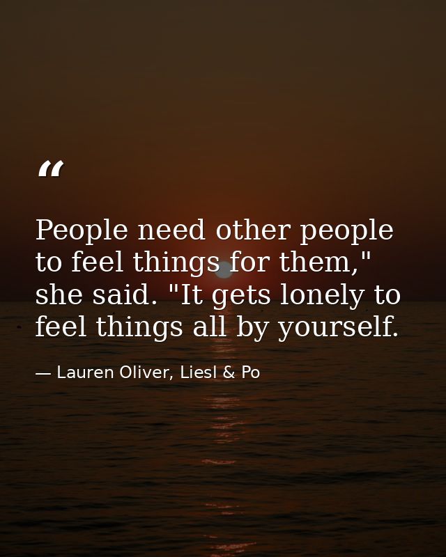 People need other people to feel things for them," she said. "It gets lonely to feel things all by yourself. — Lauren Oliver, Liesl & Po