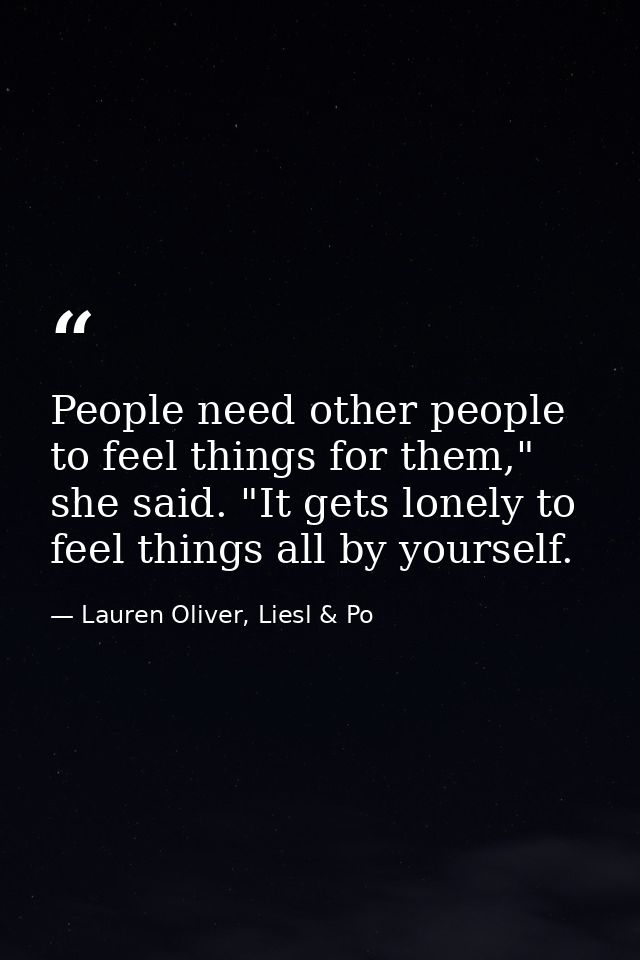 People need other people to feel things for them," she said. "It gets lonely to feel things all by yourself. — Lauren Oliver, Liesl & Po