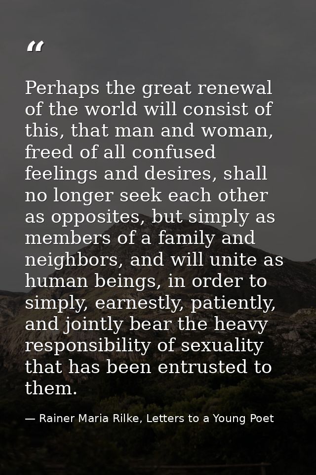 Perhaps the great renewal of the world will consist of this, that man and woman, freed of all confused feelings and desi — Rainer Maria Rilke, Letters to a Young Poet