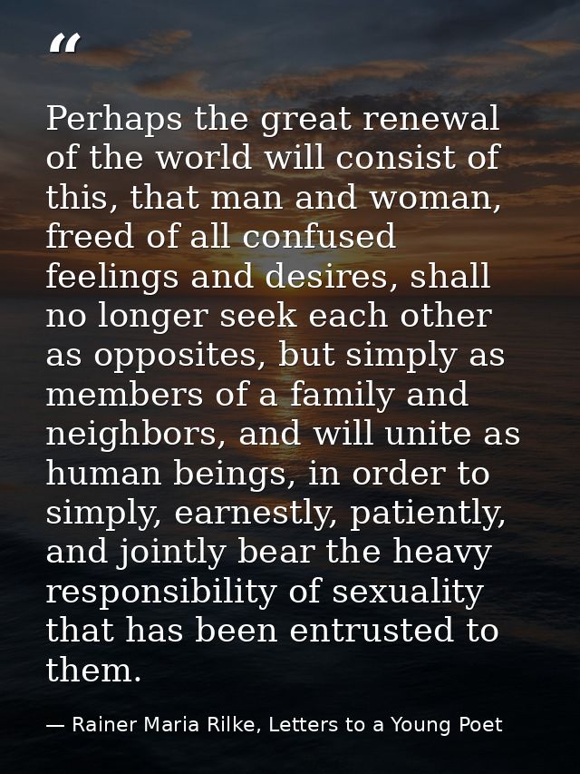 Perhaps the great renewal of the world will consist of this, that man and woman, freed of all confused feelings and desi — Rainer Maria Rilke, Letters to a Young Poet