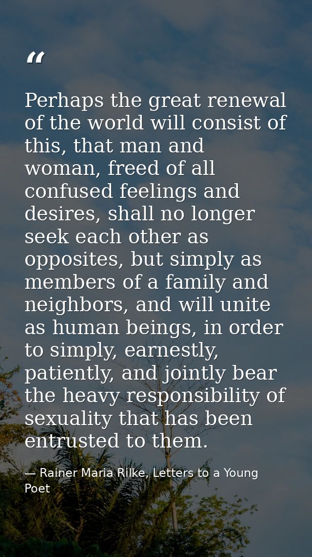 Perhaps the great renewal of the world will consist of this, that man and woman, freed of all confused feelings and desi — Rainer Maria Rilke, Letters to a Young Poet