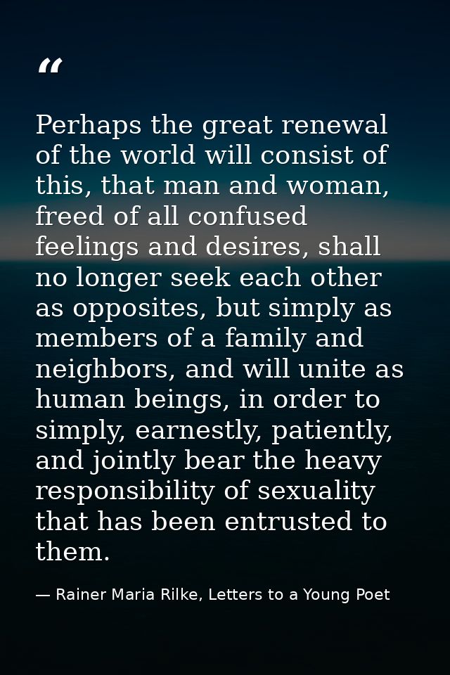 Perhaps the great renewal of the world will consist of this, that man and woman, freed of all confused feelings and desi — Rainer Maria Rilke, Letters to a Young Poet