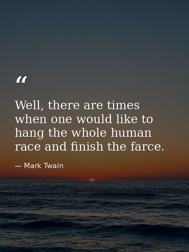 Well, there are times when one would like to hang the whole human race and finish the farce. — Mark Twain